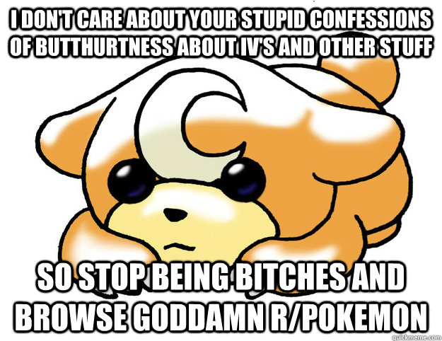 I don't care about your stupid confessions of butthurtness about IV's and other stuff so stop being bitches and browse goddamn r/pokemon   Confession Tediursa