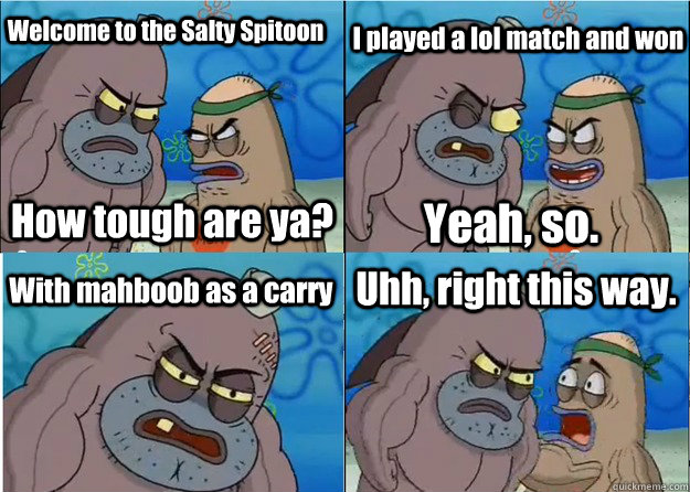 Welcome to the Salty Spitoon How tough are ya? I played a lol match and won Yeah, so. With mahboob as a carry Uhh, right this way. - Welcome to the Salty Spitoon How tough are ya? I played a lol match and won Yeah, so. With mahboob as a carry Uhh, right this way.  Salty Spitoon Drum Corps