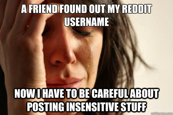 A friend found out my reddit username now i have to be careful about posting insensitive stuff  First World Problems