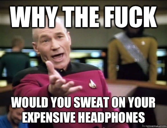 why the fuck would you sweat on your expensive headphones  Annoyed Picard HD