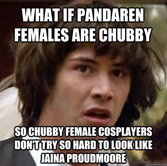 what if pandaren females are chubby so chubby female cosplayers don't try so hard to look like Jaina proudmoore  conspiracy keanu
