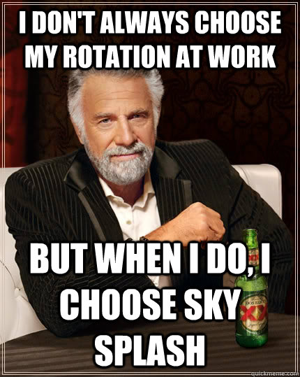 I don't always choose my rotation at work but when I do, I choose Sky Splash  The Most Interesting Man In The World