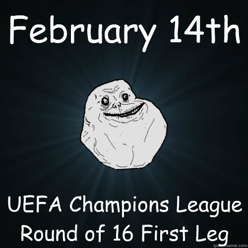 February 14th UEFA Champions League Round of 16 First Leg  Forever Alone