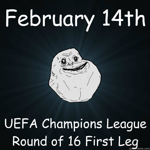 February 14th UEFA Champions League Round of 16 First Leg - February 14th UEFA Champions League Round of 16 First Leg  Forever Alone