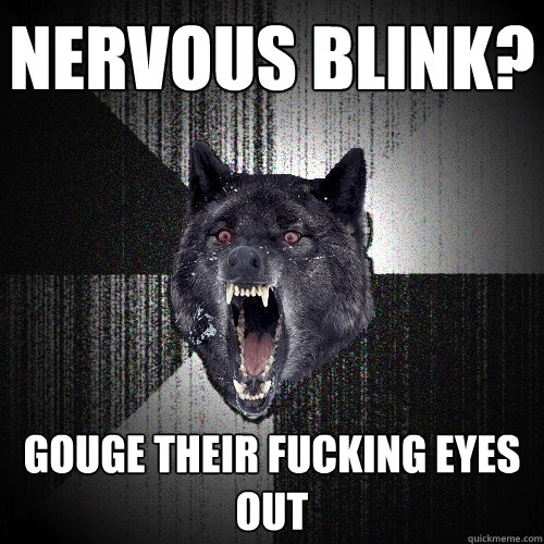 Nervous blink? GOUGE THEIR FUCKING EYES OUT  Insanity Wolf