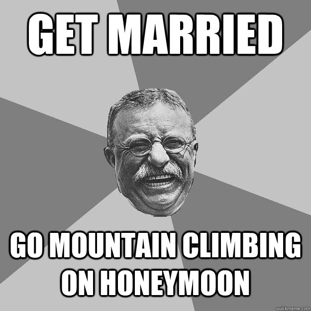 Get married Go mountain climbing on honeymoon  Teddy Roosevelt