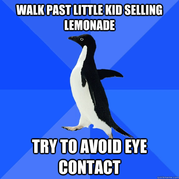 Walk past little kid selling lemonade try to avoid eye contact  Socially Awkward Penguin