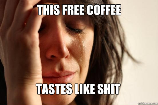 this free coffee tastes like shit  First World Problems
