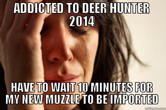 ADDICTED TO DEER HUNTER 2014 HAVE TO WAIT 10 MINUTES FOR MY NEW MUZZLE TO BE IMPORTED First World Problems