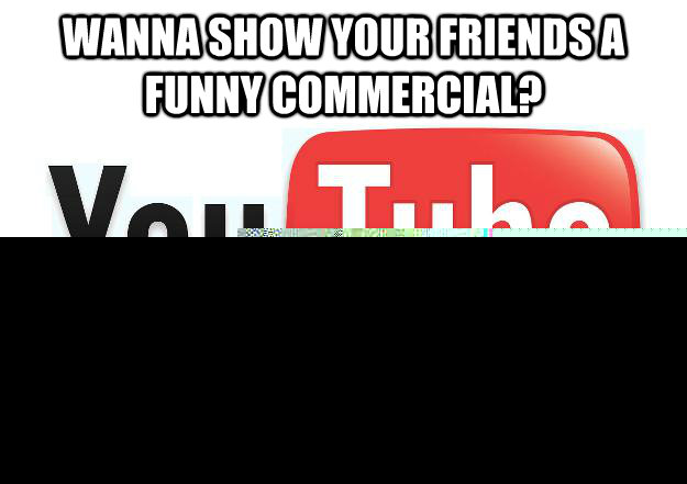 Wanna show your friends a funny commercial? Here, watch this commercial before watching your commercial  Scumbag Youtube