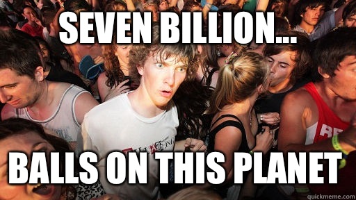 Seven billion... Balls on this planet  Sudden Clarity Clarence
