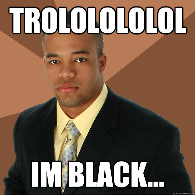TROLOLOLOLOL Im black...  Successful Black Man