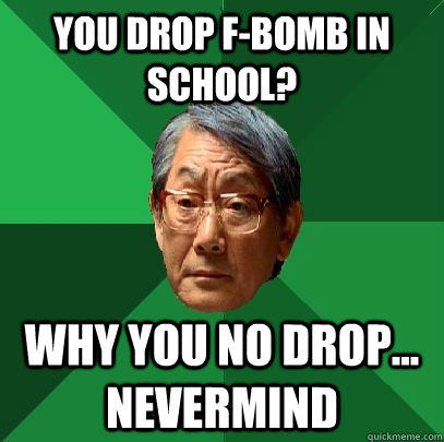 you drop f-bomb in school? why you no drop... nevermind - you drop f-bomb in school? why you no drop... nevermind  High Expectations Asian Father