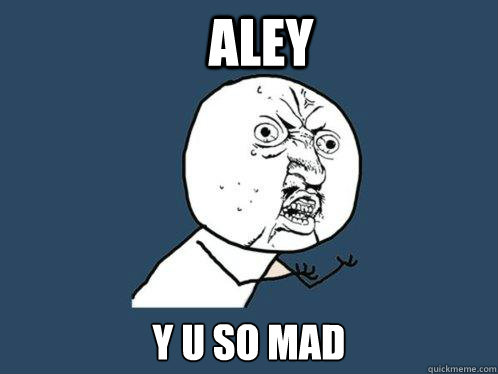 aley y u so mad  Y U No