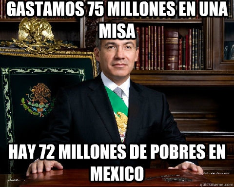 Gastamos 75 millones en una misa Hay 72 millones de pobres en Mexico - Gastamos 75 millones en una misa Hay 72 millones de pobres en Mexico  Felipe Calderon