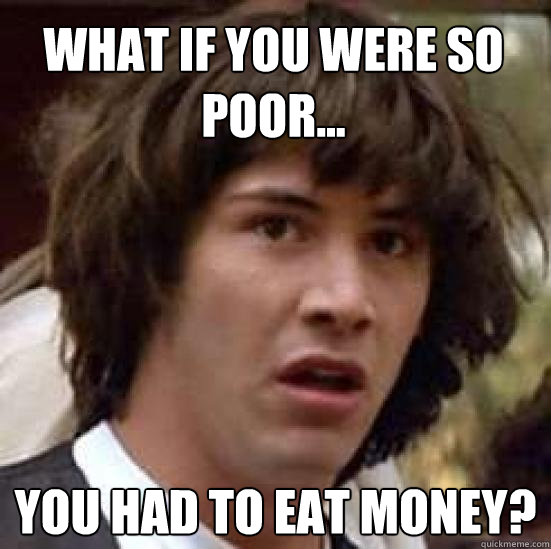 What if you were so poor... you had to eat money? - What if you were so poor... you had to eat money?  conspiracy keanu