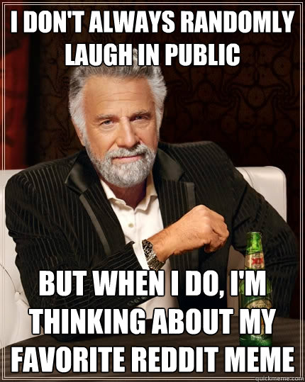 I don't always randomly laugh in public But when I do, I'm thinking about my favorite reddit meme - I don't always randomly laugh in public But when I do, I'm thinking about my favorite reddit meme  The Most Interesting Man In The World
