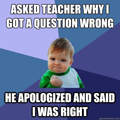 asked teacher why i got a question wrong he apologized and said i was right  Success Kid
