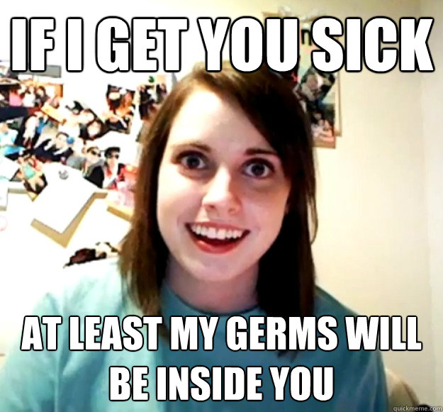 If i get you sick At least my germs will be inside you  Overly Attached Girlfriend