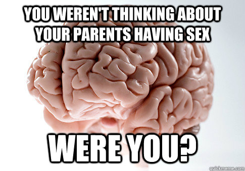 You weren't thinking about your parents having sex were you?  Scumbag Brain