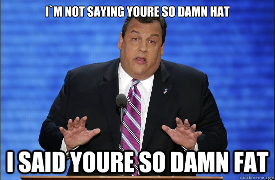 i`m not saying youre so damn hat i said youre so damn fat  Hypocrite Chris Christie