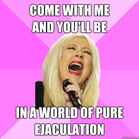 come with me
and you'll be in a world of pure ejaculation  Wrong Lyrics Christina