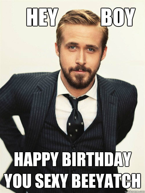       Hey           Boy Happy Birthday
You sexy beeyatch -       Hey           Boy Happy Birthday
You sexy beeyatch  ryan gosling happy birthday