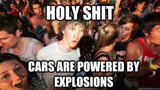 holy shit cars are powered by explosions  Sudden Clarity Clarence