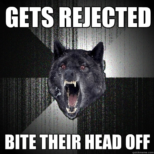 gets rejected bite their head off  Insanity Wolf