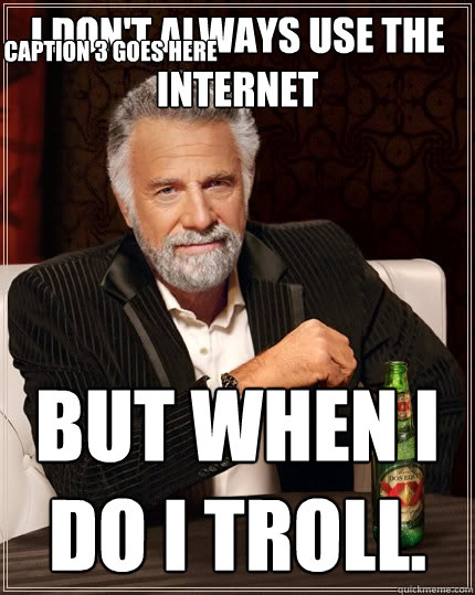 i don't always use the internet But when I do i troll. Caption 3 goes here  The Most Interesting Man In The World