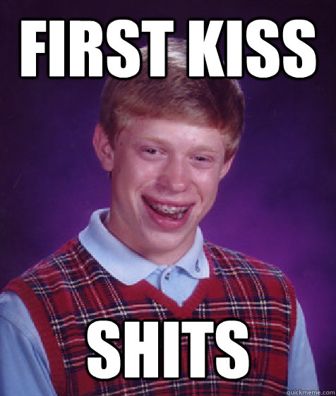 First kiss shits  Bad Luck Brian