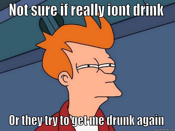 Iont drink - NOT SURE IF REALLY IONT DRINK OR THEY TRY TO GET ME DRUNK AGAIN Futurama Fry
