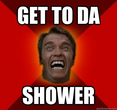 get to da shower - get to da shower  Angry Arnold