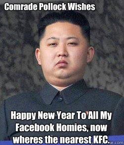 Happy New Year To All My Facebook Homies, now wheres the nearest KFC.
 Comrade Pollock Wishes   Fat Kim Jong-Un