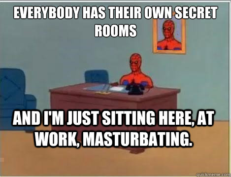 Everybody has their own secret rooms And I'm Just sitting here, at work, masturbating.  Spiderman Desk