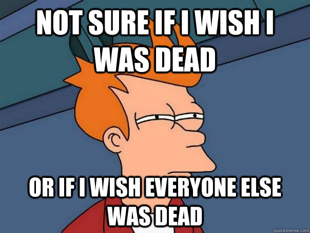 Not sure if i wish i was dead or if i wish everyone else was dead  Futurama Fry