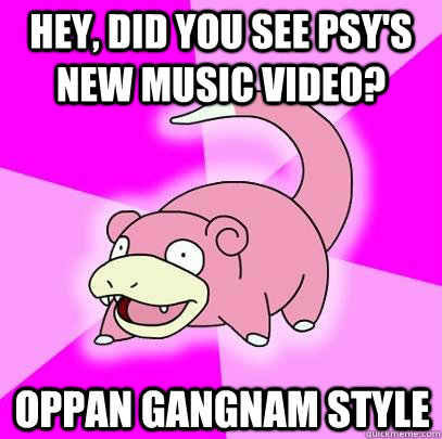 Hey, did you see psy's new music video? Oppan Gangnam Style  Slowpoke