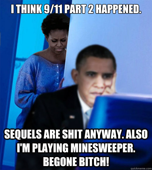 I think 9/11 part 2 happened. Sequels are shit anyway. Also I'm playing minesweeper. Begone bitch!  