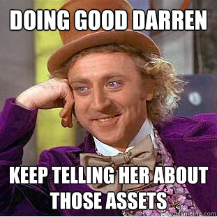 Doing good darren  keep telling her about those assets  Creepy Wonka