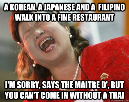 A korean, a japanese and a  filipino walk into a fine restaurant I'm sorry, says the maitre d', but you can't come in without a thai - A korean, a japanese and a  filipino walk into a fine restaurant I'm sorry, says the maitre d', but you can't come in without a thai  555555555555555