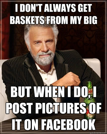 I don't always get baskets from my big but when I do, I post pictures of it on facebook  The Most Interesting Man In The World