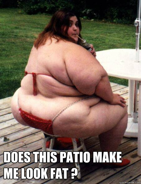 Does this patio make me look fat ?
 - Does this patio make me look fat ?
  voor jouw suus