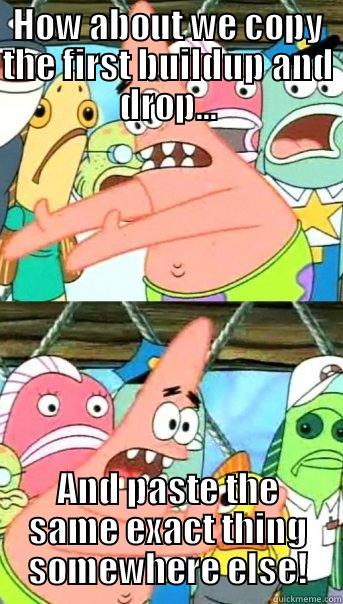 HOW ABOUT WE COPY THE FIRST BUILDUP AND DROP... AND PASTE THE SAME EXACT THING SOMEWHERE ELSE! Push it somewhere else Patrick