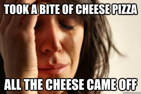 took a bite of cheese pizza all the cheese came off  First World Problems