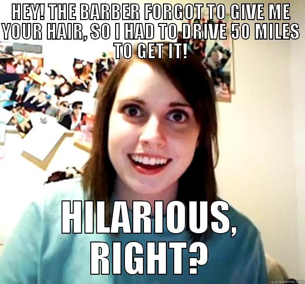 HEY! THE BARBER FORGOT TO GIVE ME YOUR HAIR, SO I HAD TO DRIVE 50 MILES TO GET IT! HILARIOUS, RIGHT? Overly Attached Girlfriend