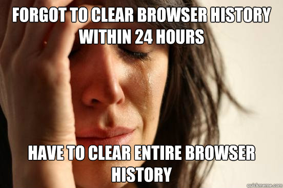 Forgot to clear browser history within 24 hours Have to clear entire browser history  First World Problems