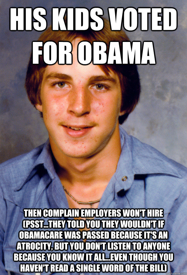 his kids voted for obama then complain employers won't hire (psst...they told you they wouldn't if obamacare was passed because it's an atrocity, but you don't listen to anyone because you know it all...even though you haven't read a single word of the bi  Old Economy Steven