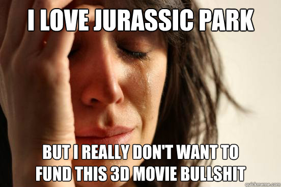 I LOVE Jurassic Park But I really don't want to 
fund this 3D movie bullshit  First World Problems