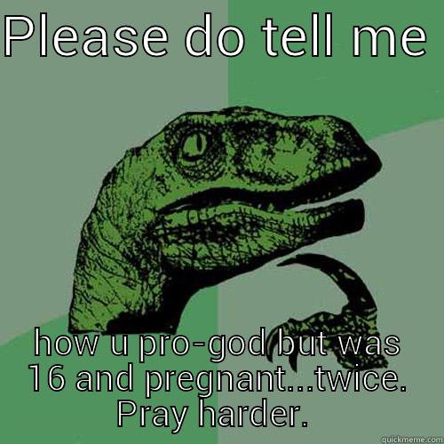 PLEASE DO TELL ME  HOW U PRO-GOD BUT WAS 16 AND PREGNANT...TWICE. PRAY HARDER.  Philosoraptor