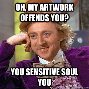 oh, My artwork offends you? you sensitive soul you   Condescending Wonka